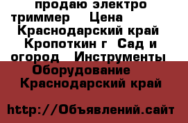 продаю электро триммер  › Цена ­ 1 500 - Краснодарский край, Кропоткин г. Сад и огород » Инструменты. Оборудование   . Краснодарский край